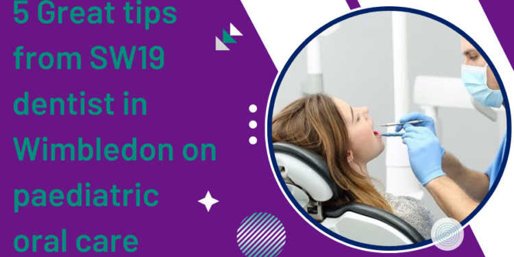 5 Great tips from SW19 dentist in Wimbledon on paediatric oral care